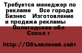 Требуется менеджер по рекламе! - Все города Бизнес » Изготовление и продажа рекламы   . Вологодская обл.,Сокол г.